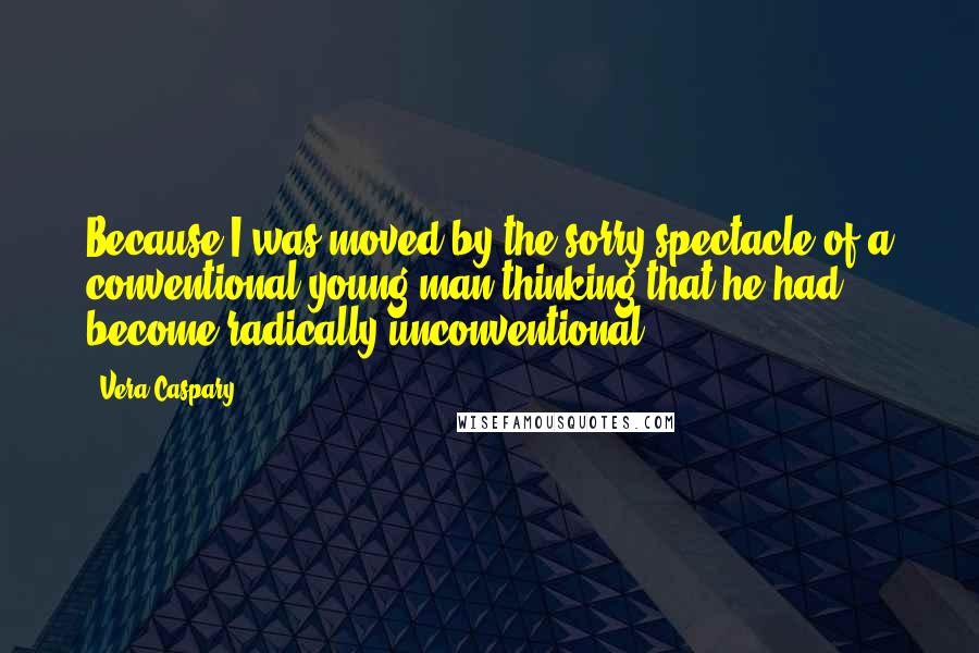 Vera Caspary Quotes: Because I was moved by the sorry spectacle of a conventional young man thinking that he had become radically unconventional.