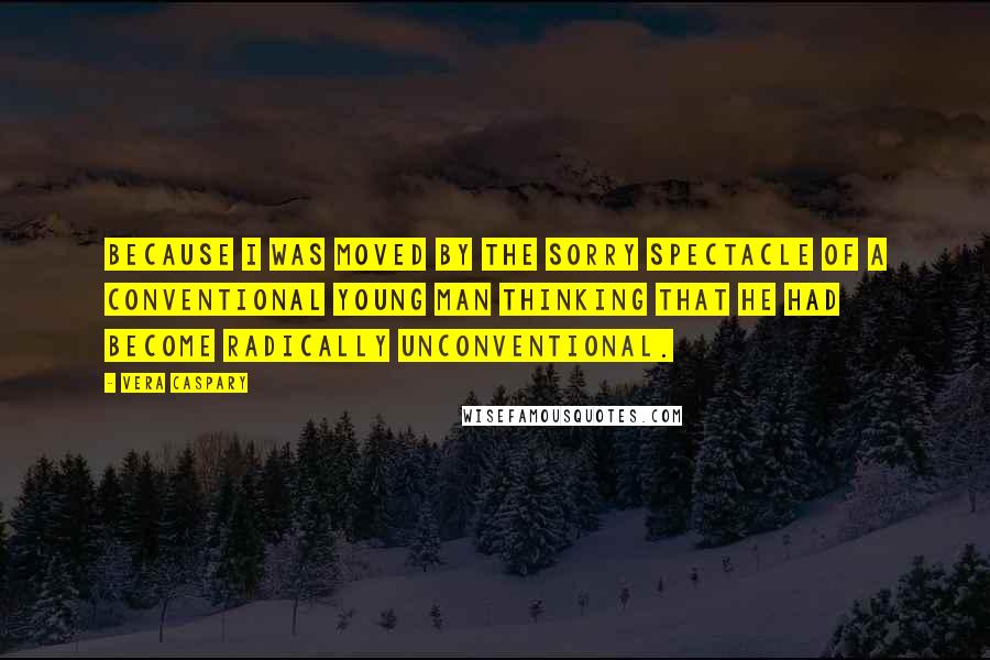 Vera Caspary Quotes: Because I was moved by the sorry spectacle of a conventional young man thinking that he had become radically unconventional.