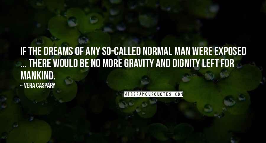 Vera Caspary Quotes: If the dreams of any so-called normal man were exposed ... there would be no more gravity and dignity left for mankind.