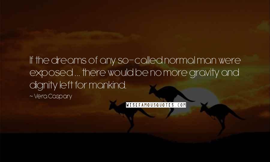 Vera Caspary Quotes: If the dreams of any so-called normal man were exposed ... there would be no more gravity and dignity left for mankind.