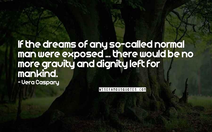 Vera Caspary Quotes: If the dreams of any so-called normal man were exposed ... there would be no more gravity and dignity left for mankind.