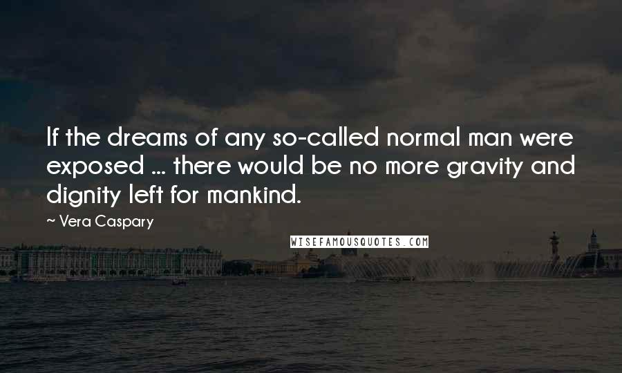 Vera Caspary Quotes: If the dreams of any so-called normal man were exposed ... there would be no more gravity and dignity left for mankind.