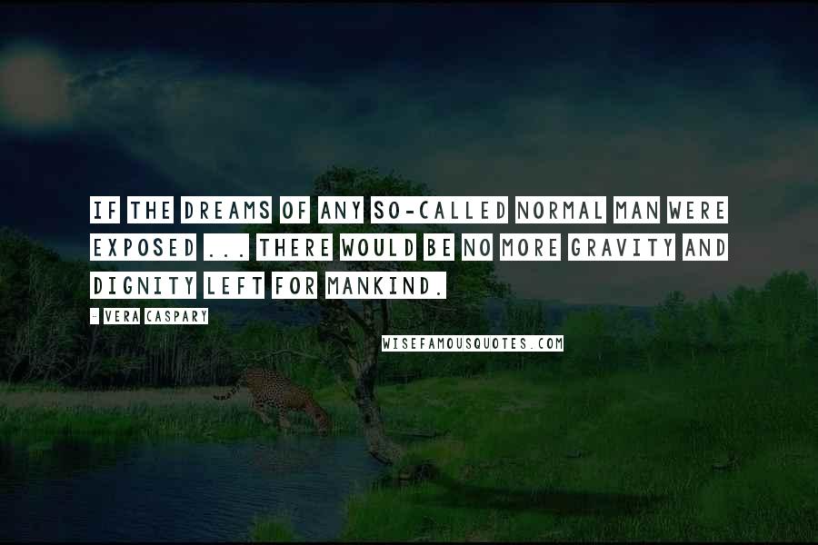 Vera Caspary Quotes: If the dreams of any so-called normal man were exposed ... there would be no more gravity and dignity left for mankind.