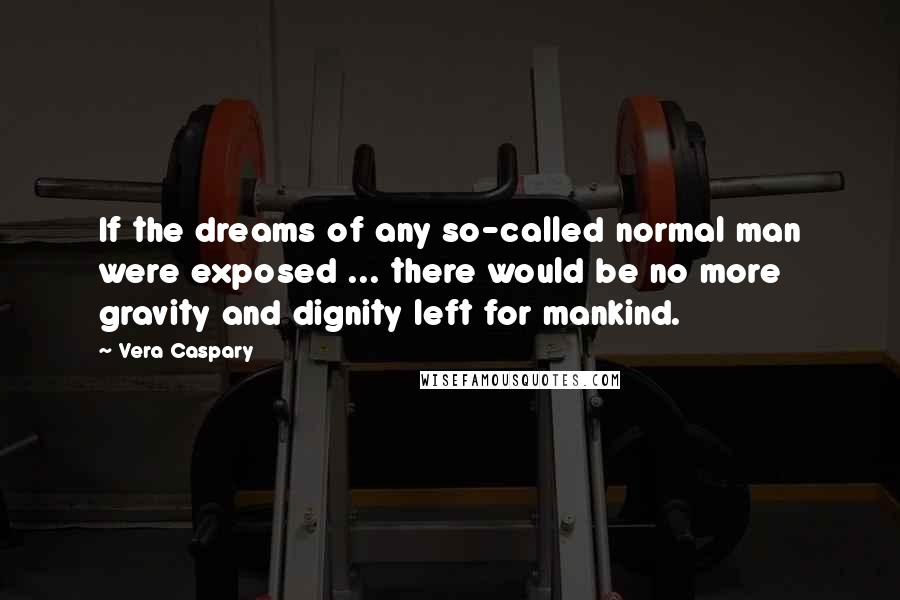 Vera Caspary Quotes: If the dreams of any so-called normal man were exposed ... there would be no more gravity and dignity left for mankind.