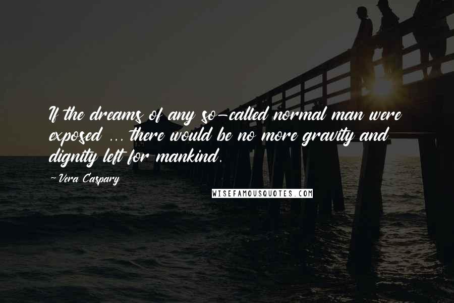 Vera Caspary Quotes: If the dreams of any so-called normal man were exposed ... there would be no more gravity and dignity left for mankind.