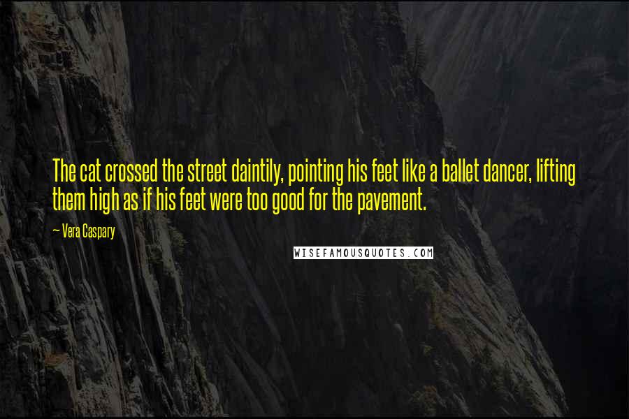 Vera Caspary Quotes: The cat crossed the street daintily, pointing his feet like a ballet dancer, lifting them high as if his feet were too good for the pavement.