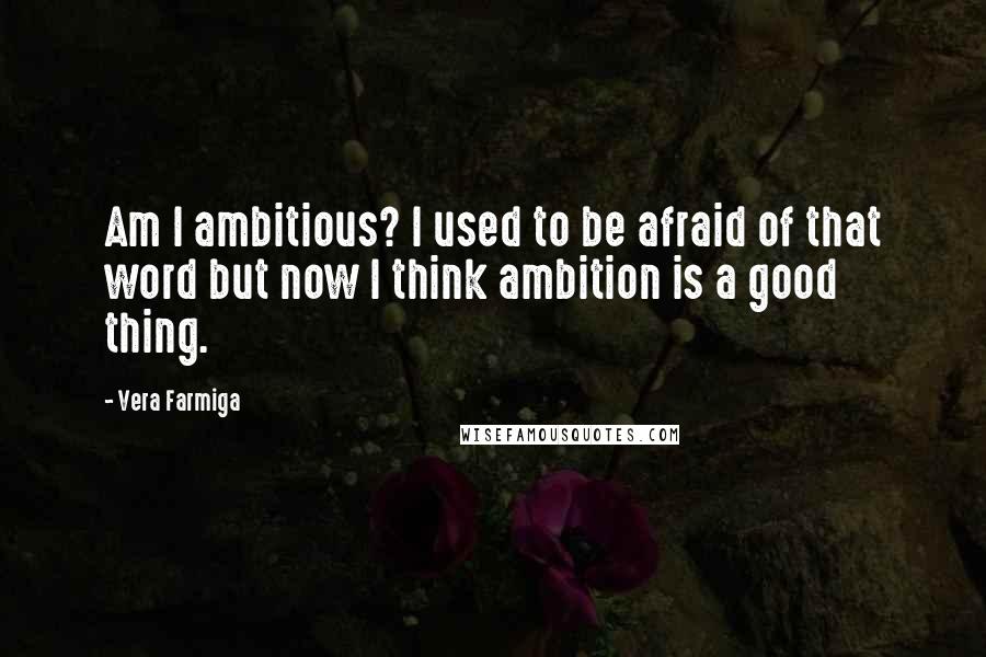 Vera Farmiga Quotes: Am I ambitious? I used to be afraid of that word but now I think ambition is a good thing.