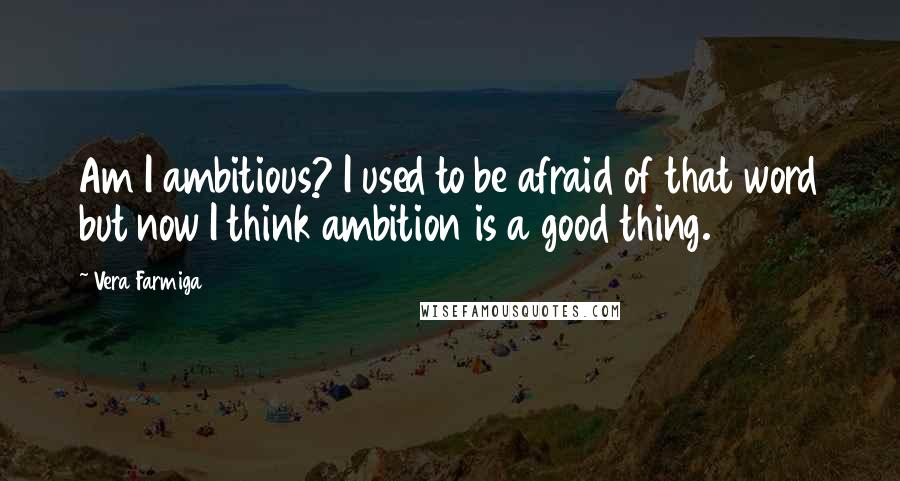 Vera Farmiga Quotes: Am I ambitious? I used to be afraid of that word but now I think ambition is a good thing.