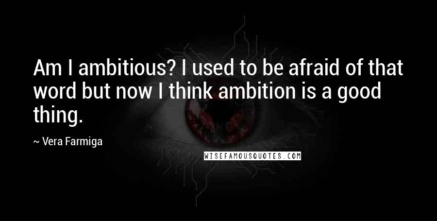 Vera Farmiga Quotes: Am I ambitious? I used to be afraid of that word but now I think ambition is a good thing.