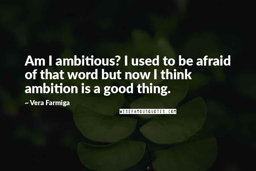 Vera Farmiga Quotes: Am I ambitious? I used to be afraid of that word but now I think ambition is a good thing.