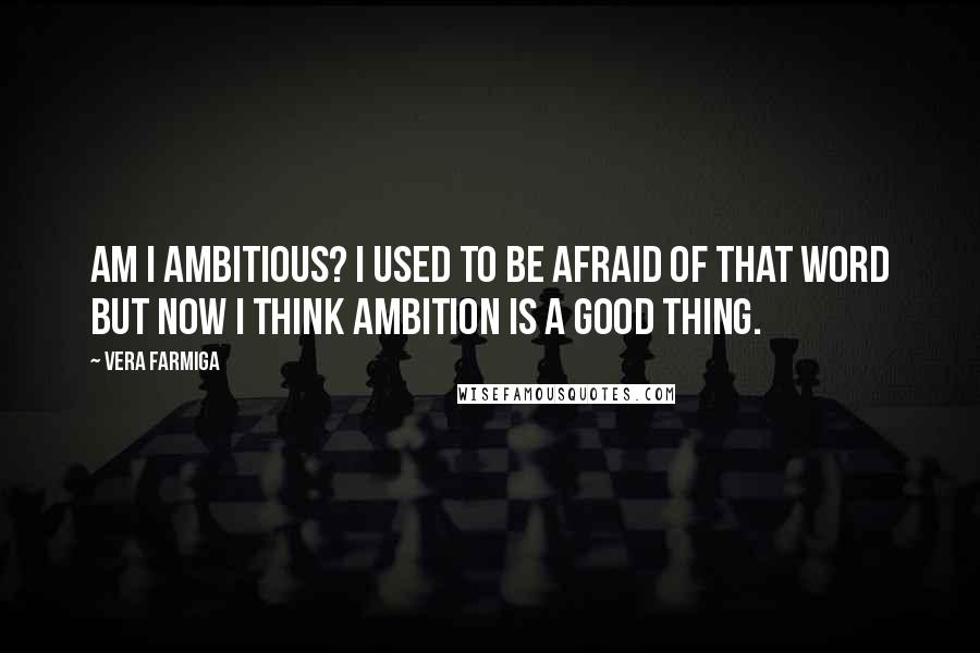 Vera Farmiga Quotes: Am I ambitious? I used to be afraid of that word but now I think ambition is a good thing.