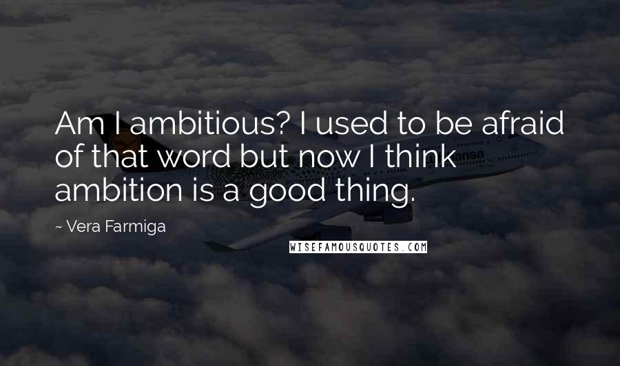 Vera Farmiga Quotes: Am I ambitious? I used to be afraid of that word but now I think ambition is a good thing.