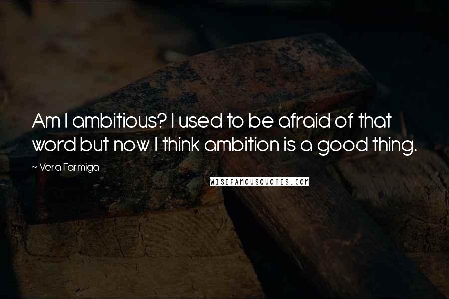 Vera Farmiga Quotes: Am I ambitious? I used to be afraid of that word but now I think ambition is a good thing.