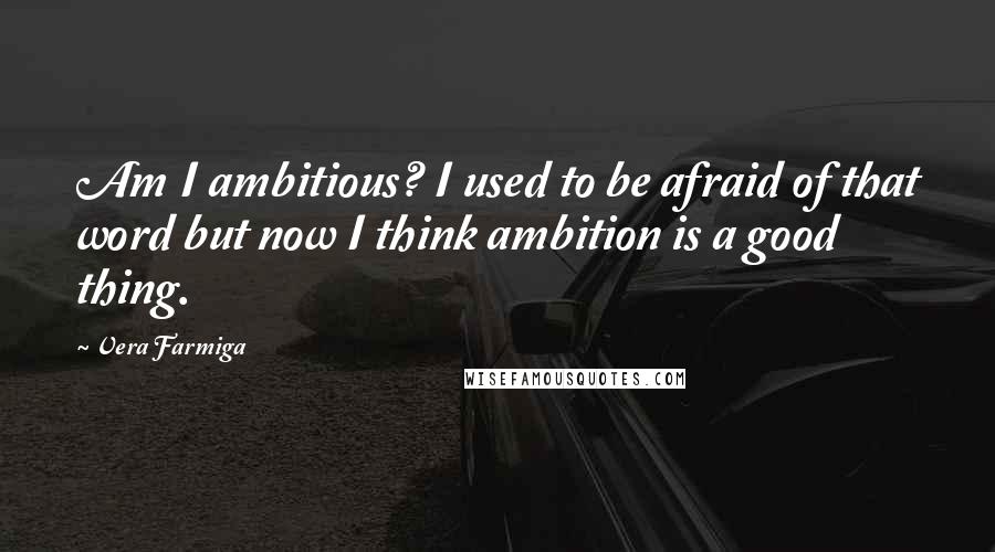 Vera Farmiga Quotes: Am I ambitious? I used to be afraid of that word but now I think ambition is a good thing.