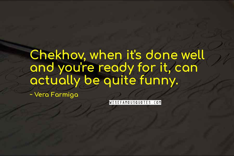 Vera Farmiga Quotes: Chekhov, when it's done well and you're ready for it, can actually be quite funny.