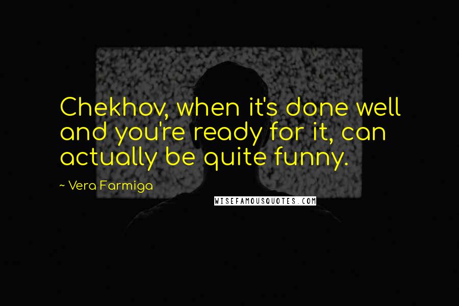 Vera Farmiga Quotes: Chekhov, when it's done well and you're ready for it, can actually be quite funny.