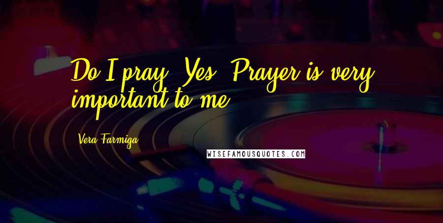 Vera Farmiga Quotes: Do I pray? Yes. Prayer is very important to me.