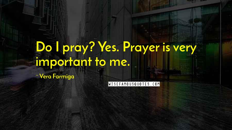 Vera Farmiga Quotes: Do I pray? Yes. Prayer is very important to me.