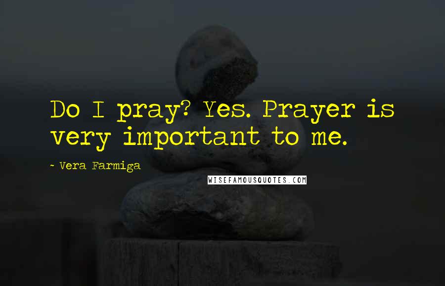 Vera Farmiga Quotes: Do I pray? Yes. Prayer is very important to me.