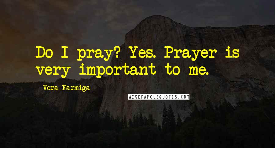 Vera Farmiga Quotes: Do I pray? Yes. Prayer is very important to me.