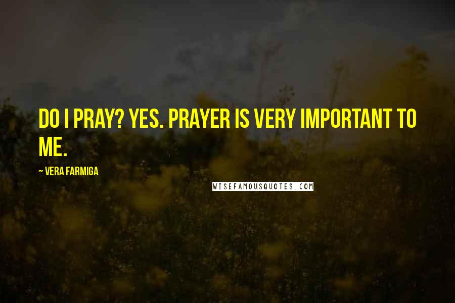 Vera Farmiga Quotes: Do I pray? Yes. Prayer is very important to me.