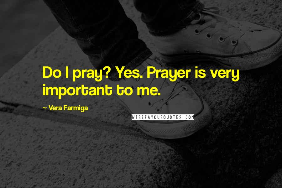 Vera Farmiga Quotes: Do I pray? Yes. Prayer is very important to me.