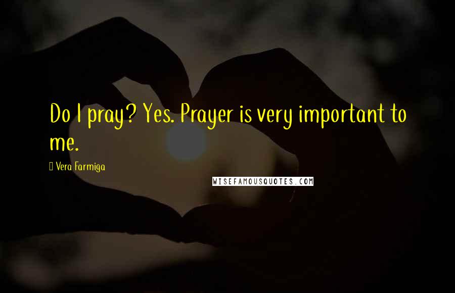 Vera Farmiga Quotes: Do I pray? Yes. Prayer is very important to me.