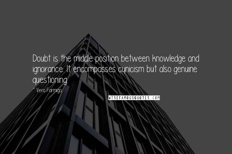 Vera Farmiga Quotes: Doubt is the middle position between knowledge and ignorance. It encompasses cynicism but also genuine questioning.