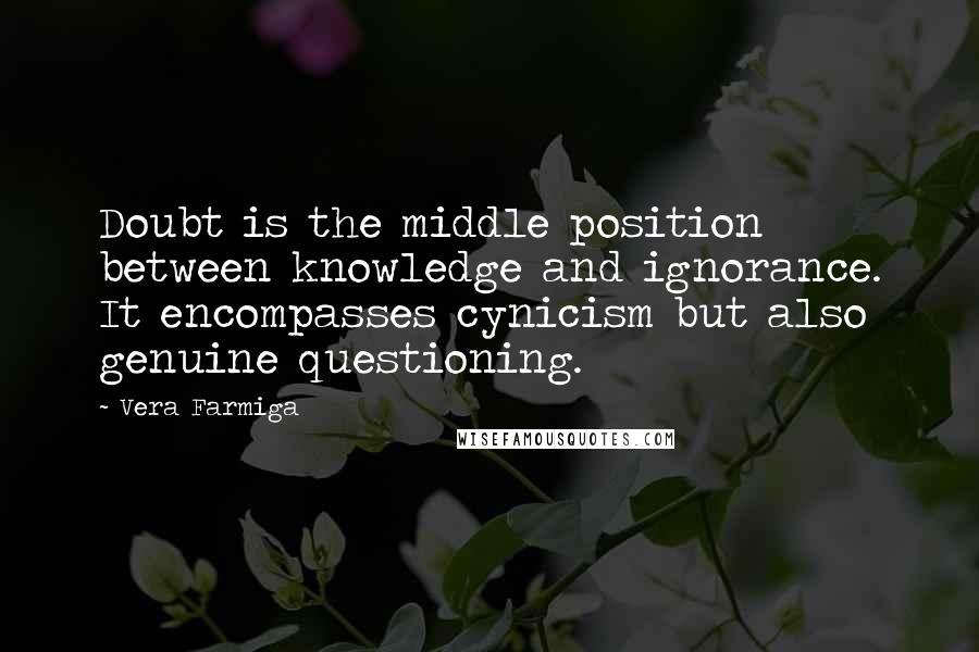 Vera Farmiga Quotes: Doubt is the middle position between knowledge and ignorance. It encompasses cynicism but also genuine questioning.