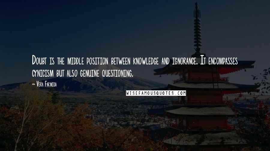 Vera Farmiga Quotes: Doubt is the middle position between knowledge and ignorance. It encompasses cynicism but also genuine questioning.