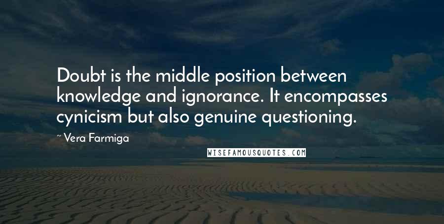 Vera Farmiga Quotes: Doubt is the middle position between knowledge and ignorance. It encompasses cynicism but also genuine questioning.