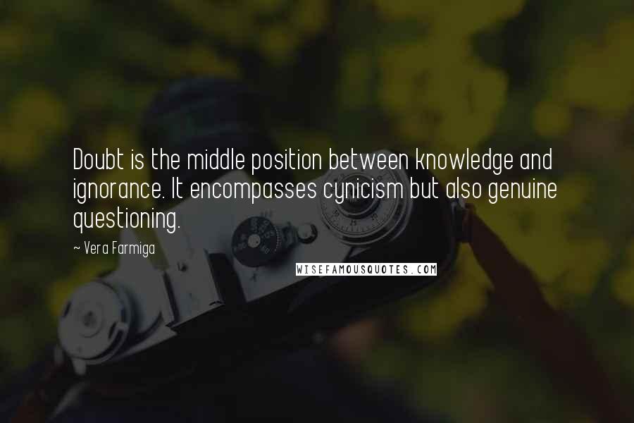 Vera Farmiga Quotes: Doubt is the middle position between knowledge and ignorance. It encompasses cynicism but also genuine questioning.