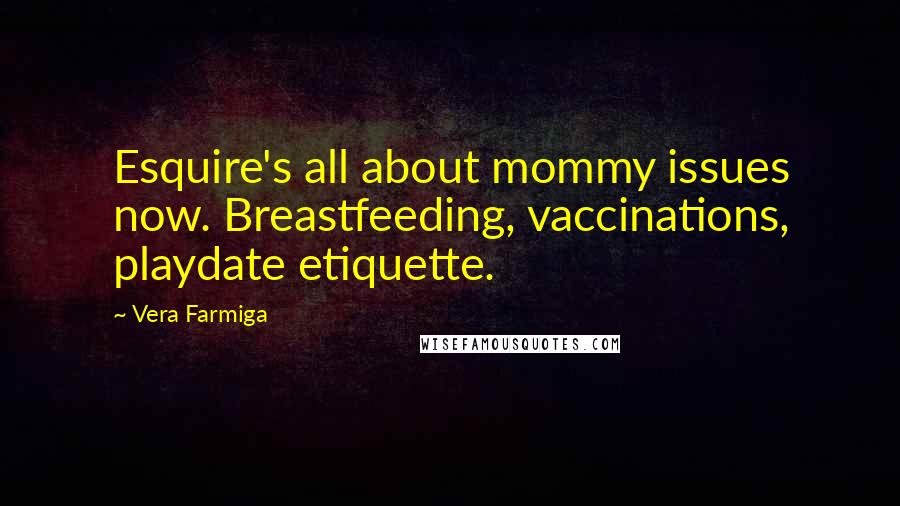 Vera Farmiga Quotes: Esquire's all about mommy issues now. Breastfeeding, vaccinations, playdate etiquette.