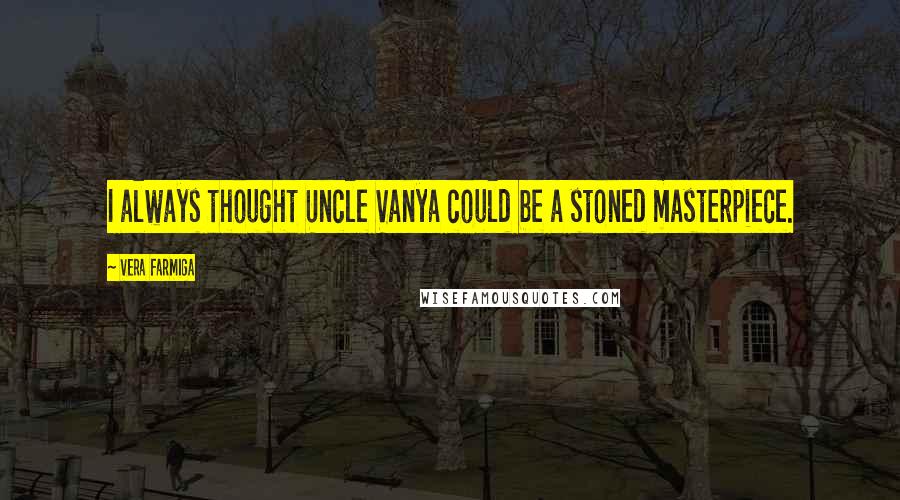 Vera Farmiga Quotes: I always thought Uncle Vanya could be a stoned masterpiece.