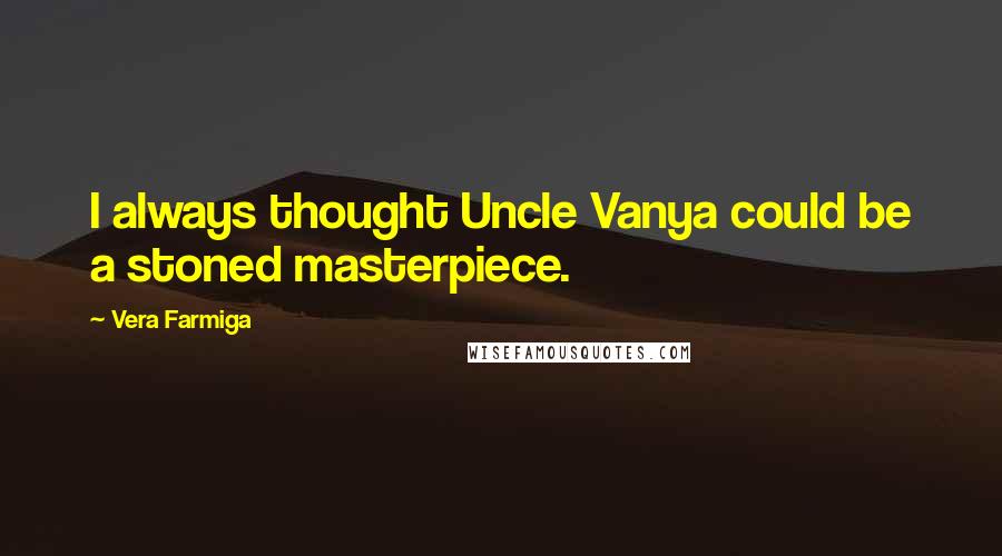 Vera Farmiga Quotes: I always thought Uncle Vanya could be a stoned masterpiece.