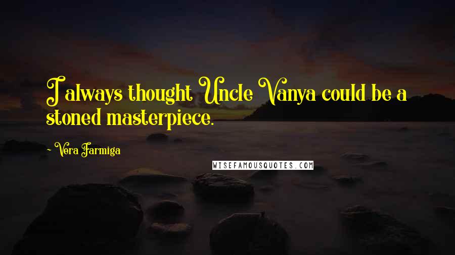 Vera Farmiga Quotes: I always thought Uncle Vanya could be a stoned masterpiece.