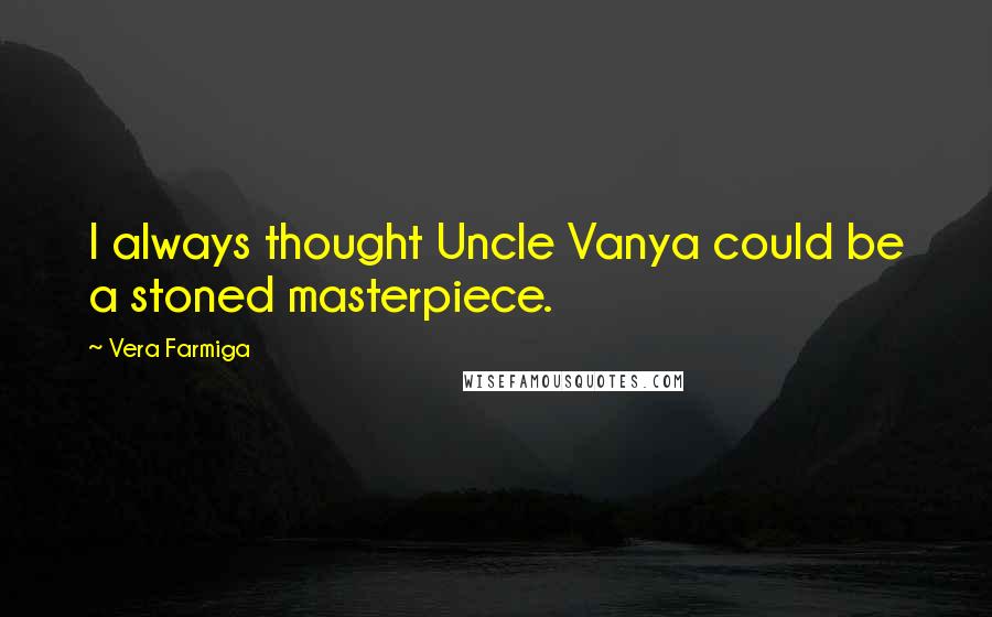 Vera Farmiga Quotes: I always thought Uncle Vanya could be a stoned masterpiece.