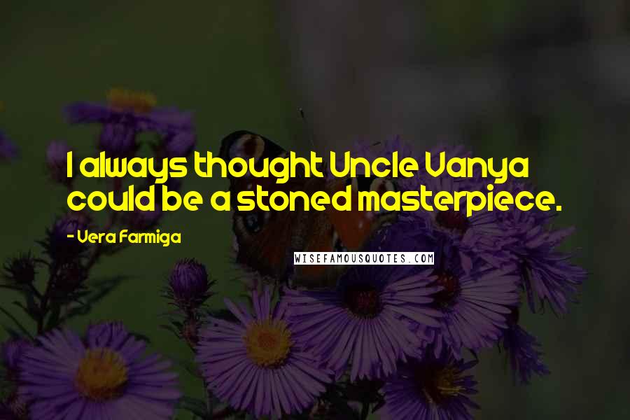 Vera Farmiga Quotes: I always thought Uncle Vanya could be a stoned masterpiece.