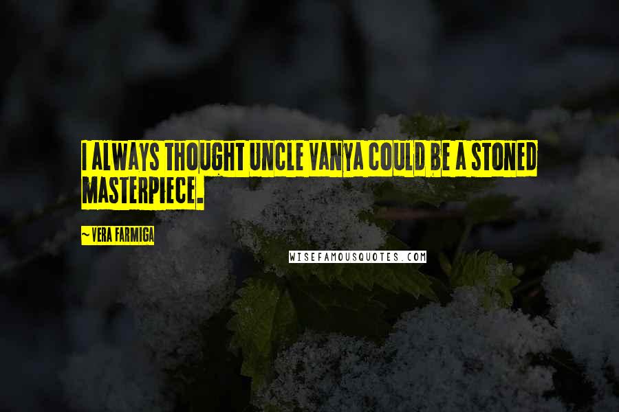 Vera Farmiga Quotes: I always thought Uncle Vanya could be a stoned masterpiece.