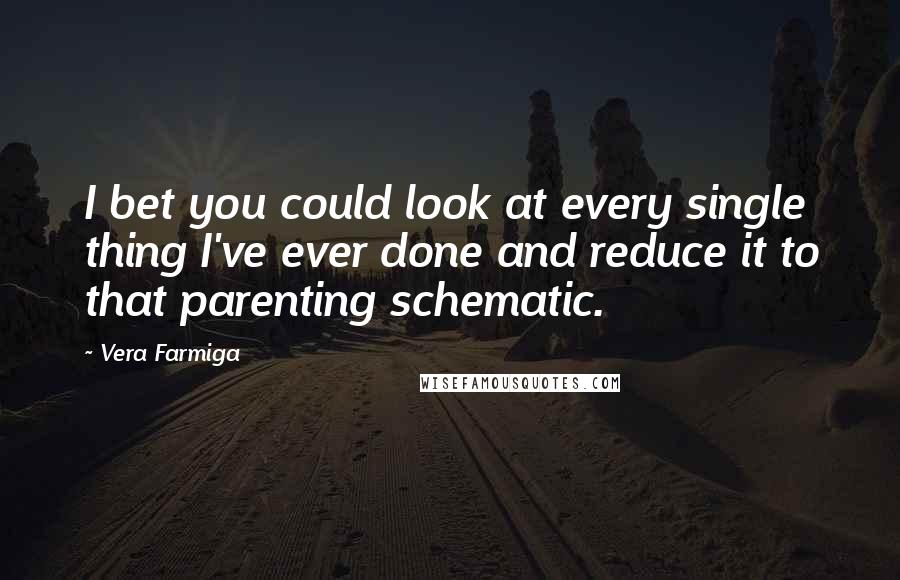 Vera Farmiga Quotes: I bet you could look at every single thing I've ever done and reduce it to that parenting schematic.