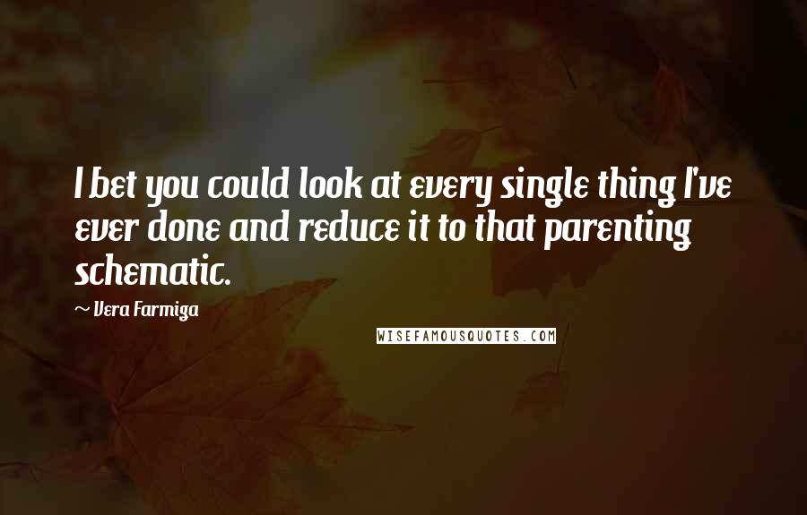 Vera Farmiga Quotes: I bet you could look at every single thing I've ever done and reduce it to that parenting schematic.