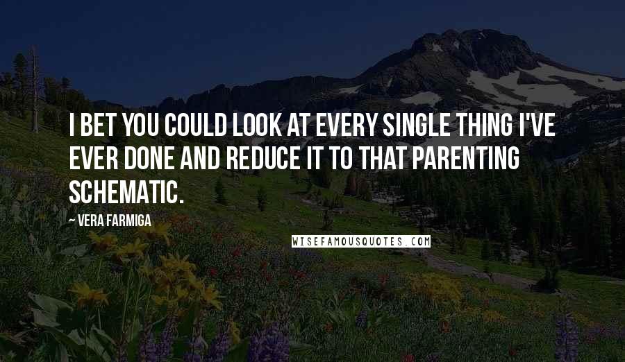 Vera Farmiga Quotes: I bet you could look at every single thing I've ever done and reduce it to that parenting schematic.