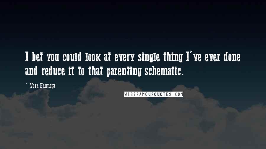 Vera Farmiga Quotes: I bet you could look at every single thing I've ever done and reduce it to that parenting schematic.