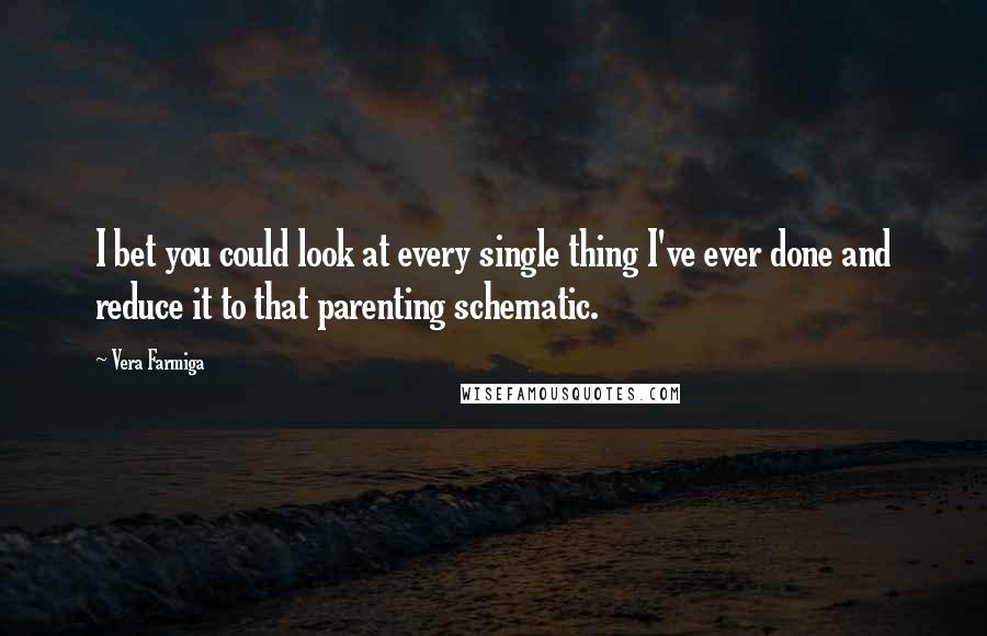 Vera Farmiga Quotes: I bet you could look at every single thing I've ever done and reduce it to that parenting schematic.