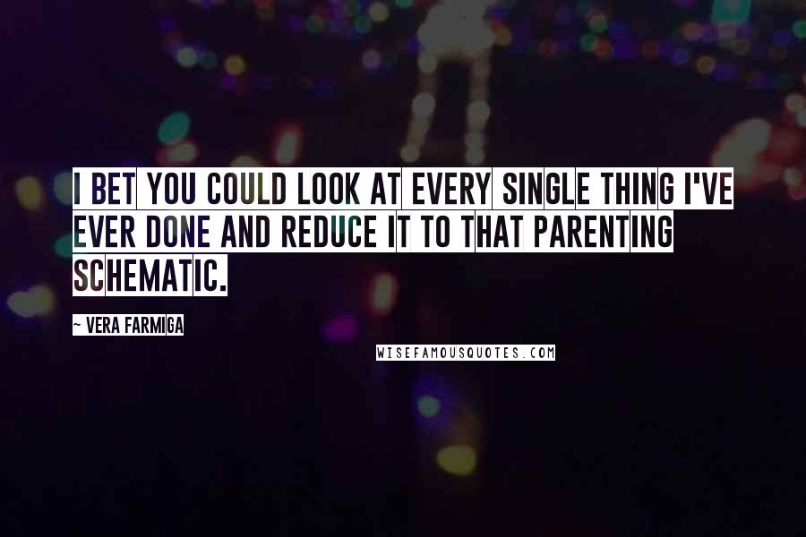 Vera Farmiga Quotes: I bet you could look at every single thing I've ever done and reduce it to that parenting schematic.