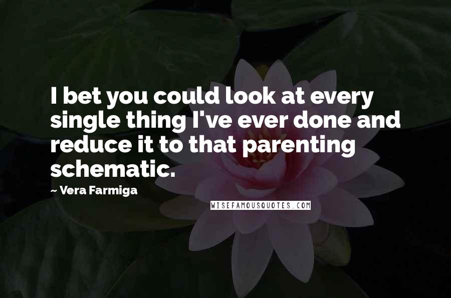 Vera Farmiga Quotes: I bet you could look at every single thing I've ever done and reduce it to that parenting schematic.