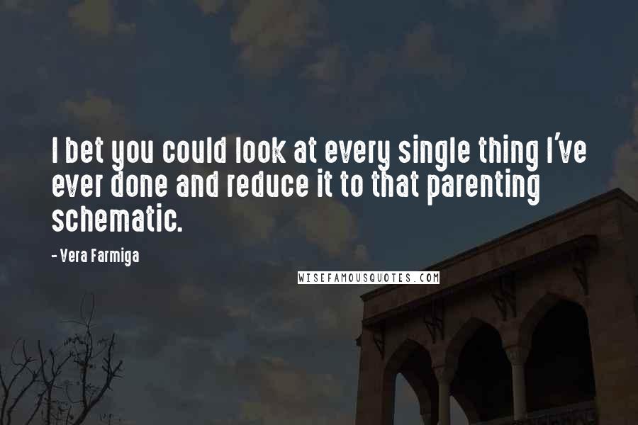 Vera Farmiga Quotes: I bet you could look at every single thing I've ever done and reduce it to that parenting schematic.