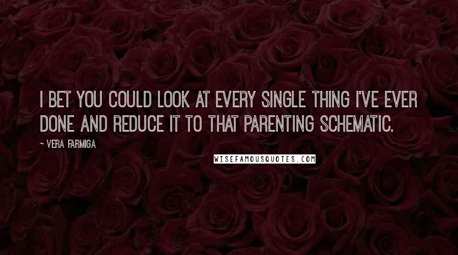 Vera Farmiga Quotes: I bet you could look at every single thing I've ever done and reduce it to that parenting schematic.