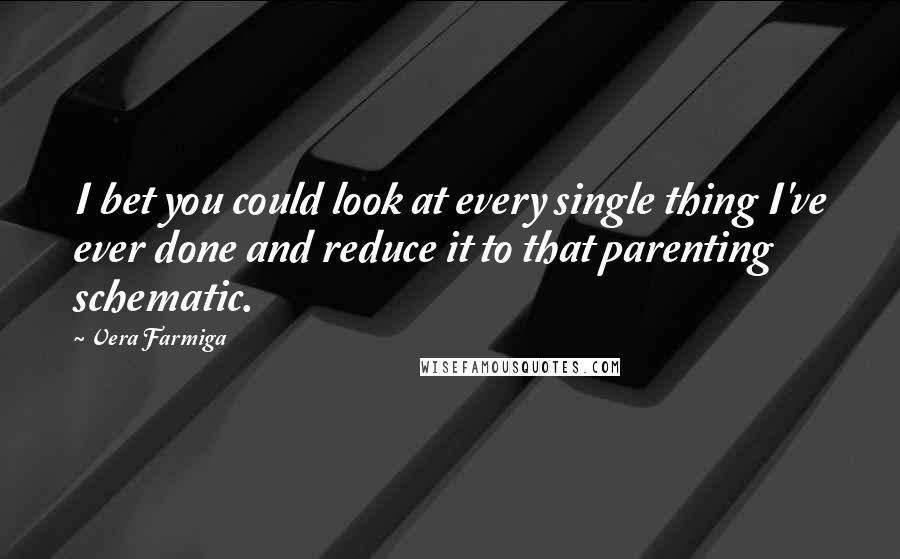 Vera Farmiga Quotes: I bet you could look at every single thing I've ever done and reduce it to that parenting schematic.