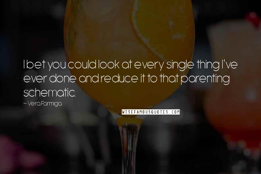 Vera Farmiga Quotes: I bet you could look at every single thing I've ever done and reduce it to that parenting schematic.